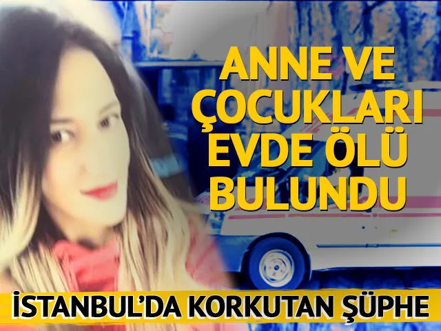 İstanbul’da bir evde anne ve 2 çocuğu ölü bulundu!